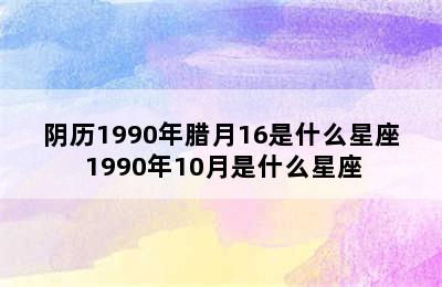 阴历1990年腊月16是什么星座 1990年10月是什么星座